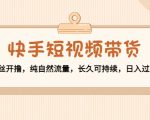 快手短视频带货：零粉丝开撸，纯自然流量，长久可持续，日入过万W-520资源库