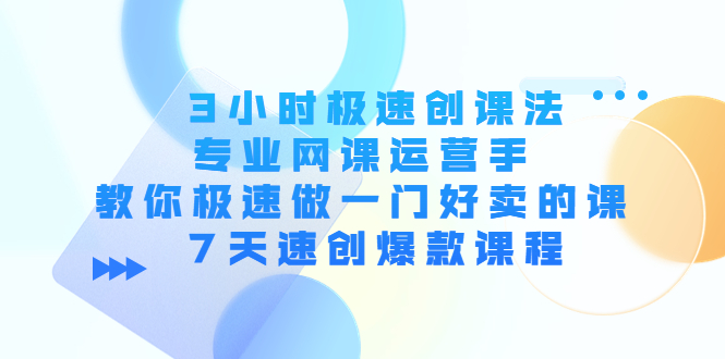 3小时极速创课法，专业网课运营手 教你极速做一门好卖的课 7天速创爆款课程-520资源库