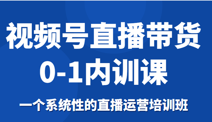 视频号直播带货0-1内训课，一个系统性的直播运营培训班-520资源库