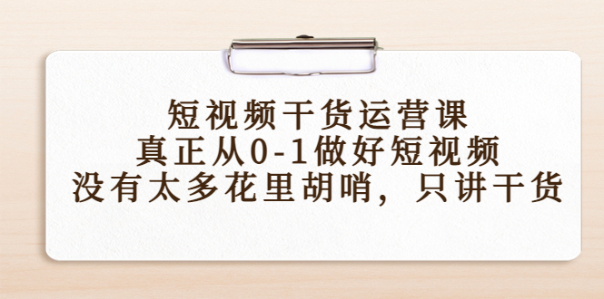 短视频干货运营课，真正从0-1做好短视频，没有太多花里胡哨，只讲干货-520资源库