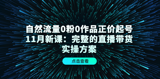 自然流量0粉0作品正价起号11月新课：完整的直播带货实操方案-520资源库