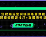 2022短视频运营实操训练营课程,提升短视频运营技巧+直播间带货技巧-520资源库