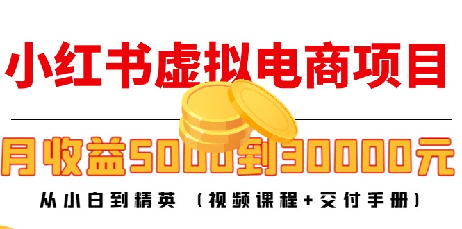 小红书虚拟电商项目：从小白到精英 月收益5000到30000 (视频课程+交付手册)-520资源库