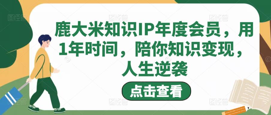 鹿大米知识IP年度会员，用1年时间，陪你知识变现，人生逆袭-520资源库