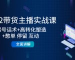 2022带货主播实战课：起号话术+高转化塑造+憋单 停留 互动 全面讲解-520资源库