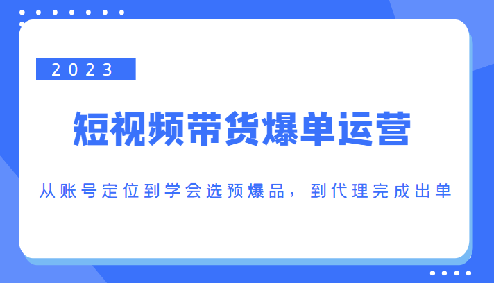 2023短视频带货爆单运营，从账号定位到学会选预爆品，到代理完成出单（价值1250元）-520资源库