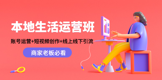 本地生活运营班:账号运营+短视频创作+线上线下引流,商家老板必看-520资源库