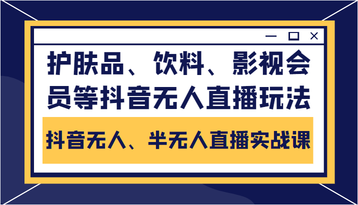 抖音无人、半无人直播实战课,护肤品、饮料、影视会员等抖音无人直播玩法-520资源库