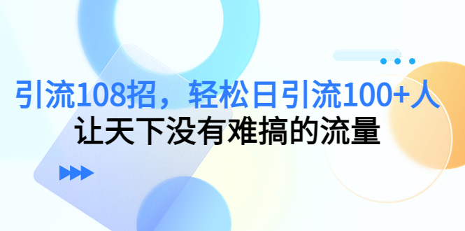 引流108招，轻松日引流100+人，让天下没有难搞的流量-520资源库