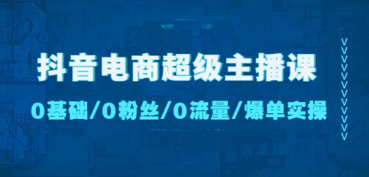 抖音电商超级主播课:0基础、0粉丝、0流量、爆单实操!-520资源库