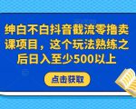 绅白不白抖音截流零撸卖课项目，这个玩法熟练之后日入至少500以上-520资源库