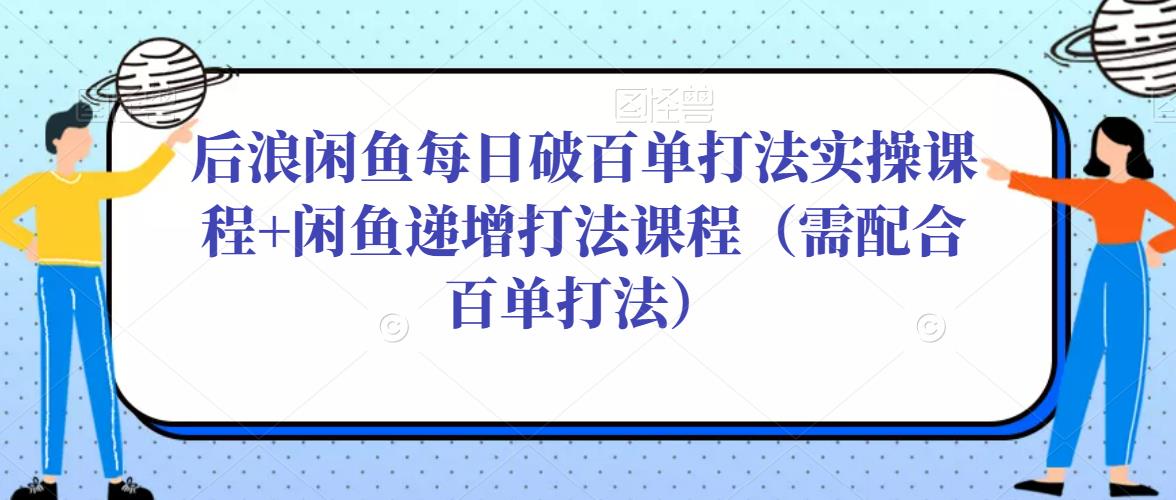 后浪闲鱼每日破百单打法实操课程+闲鱼递增打法课程（需配合百单打法）-520资源库