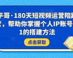 小平哥·180天短视频运营陪跑训练营，帮助你掌握个人IP账号从0-1的搭建方法-520资源库