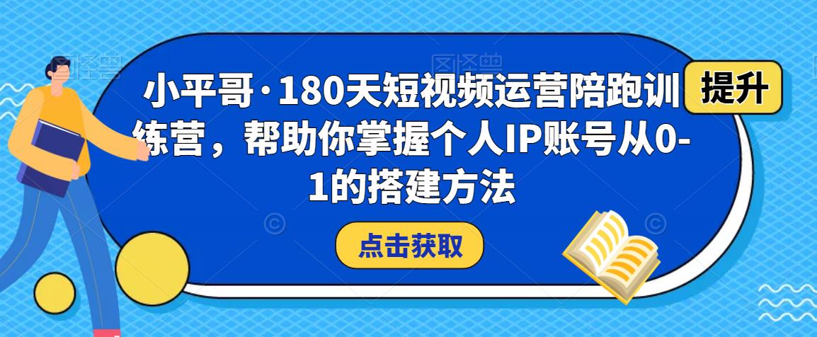 小平哥·180天短视频运营陪跑训练营，帮助你掌握个人IP账号从0-1的搭建方法-520资源库