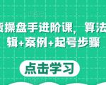 直播带货操盘手进阶课，算法+底层逻辑+案例+起号步骤-520资源库