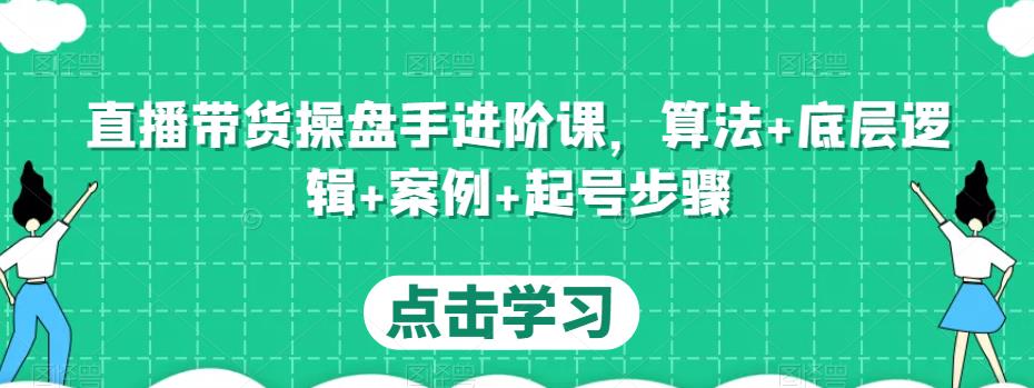 直播带货操盘手进阶课，算法+底层逻辑+案例+起号步骤-520资源库