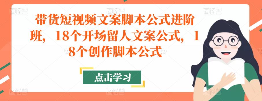带货短视频文案脚本公式进阶班，18个开场留人文案公式，18个创作脚本公式-520资源库