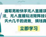 道哥男粉快手无人直播项目玩法,无人直播玩法矩阵挂课,一天大几千的进账,搞钱真快!-520资源库