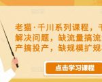 老猫·千川系列课程,千川投放解决问题,缺流量搞流量,缺投产搞投产,缺规模扩规模-520资源库