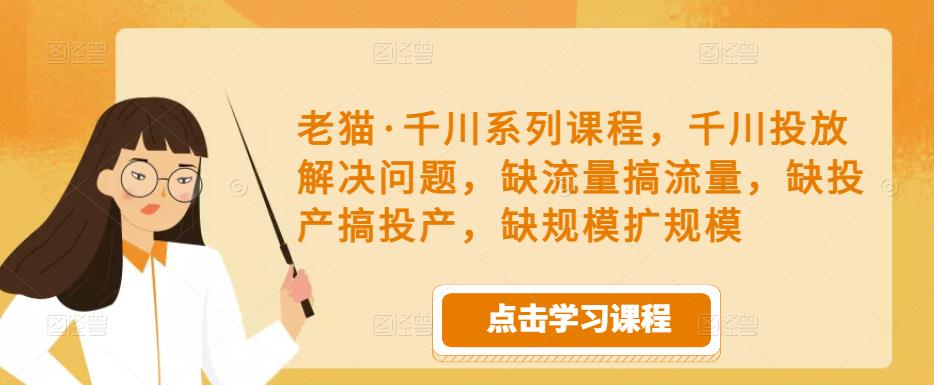 老猫·千川系列课程，千川投放解决问题，缺流量搞流量，缺投产搞投产，缺规模扩规模-520资源库