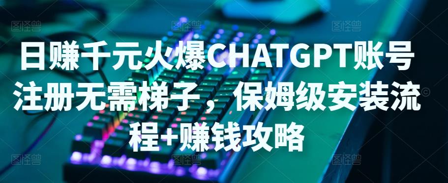 日赚千元火爆ChatGPT账号注册无需ti子，保姆级安装流程+赚钱攻略-520资源库