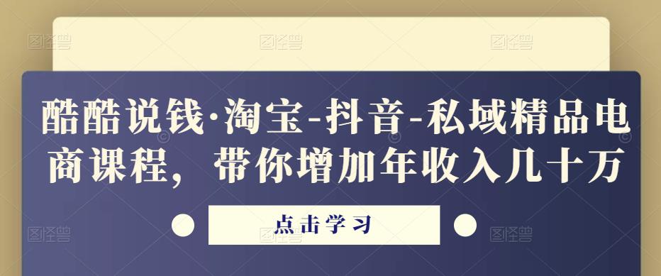 酷酷说钱·淘宝-抖音-私域精品‬电商课程，带你增加年收入几十万-520资源库