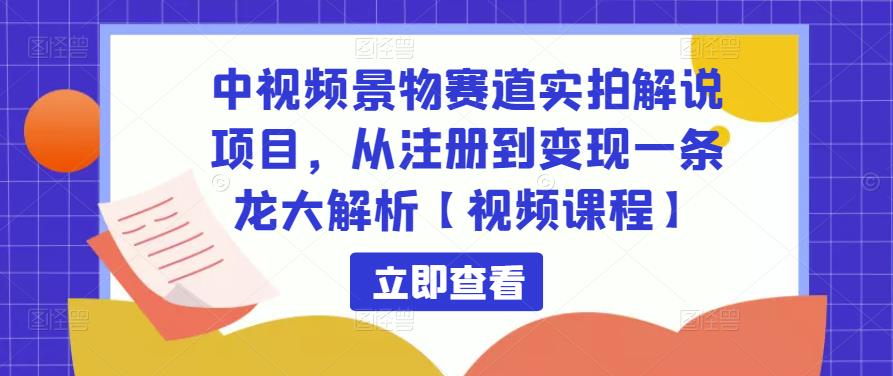 中视频景物赛道实拍解说项目，从注册到变现一条龙大解析【视频课程】-520资源库
