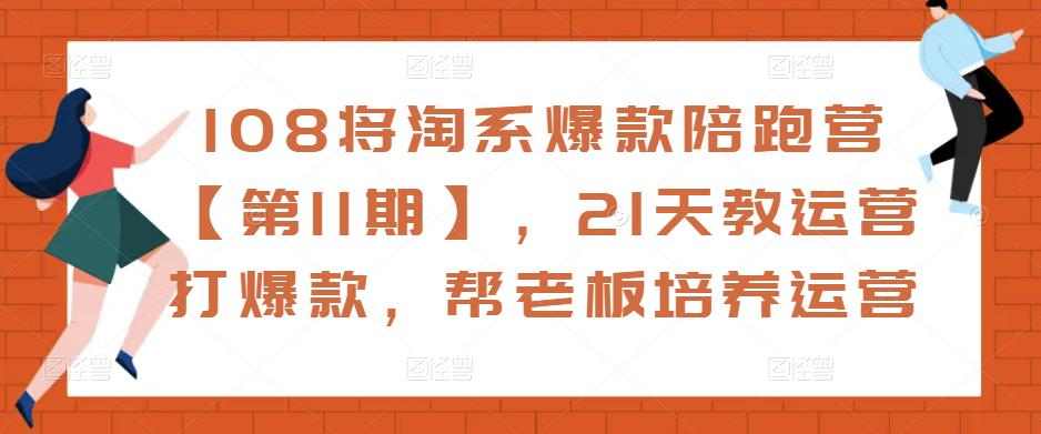 108将淘系爆款陪跑营【第11期】，21天教运营打爆款，帮老板培养运营-520资源库
