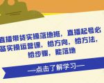直播带货实操落地班，直播起号必备实操运营课，给方向，给方法，给步骤，能落地-520资源库