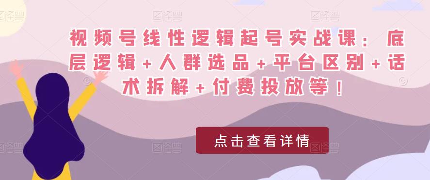 视频号线性逻辑起号实战课：底层逻辑+人群选品+平台区别+话术拆解+付费投放等！-520资源库