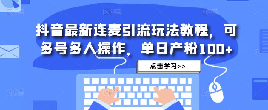 抖音最新连麦引流玩法教程，可多号多人操作，单日产粉100+-520资源库