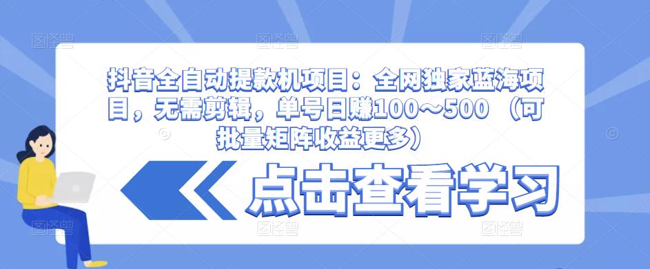 抖音全自动提款机项目：全网独家蓝海项目，无需剪辑，单号日赚100～500 （可批量矩阵收益更多）-520资源库