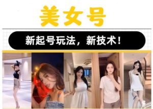 2023抖音快手短视频美女号课程制作玩法教程，美女号搬运新起号玩法，新技术（素材+教程）-520资源库