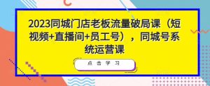 2023同城门店老板流量破局课（短视频+直播间+员工号），同城号系统运营课-520资源库