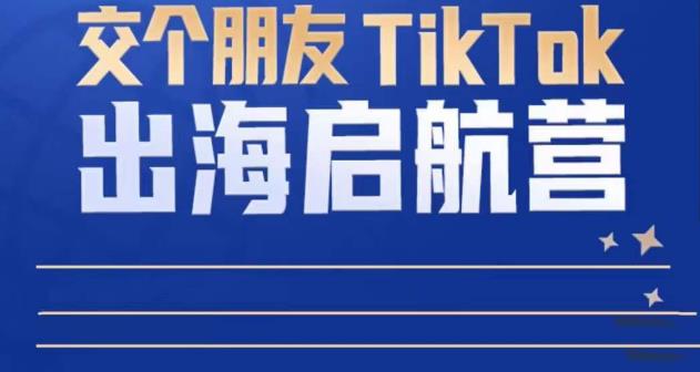 TikTok商家出海启航营:教你TikTok跨境电商的底层逻辑,即使是零基础的你也可以快速上手-520资源库