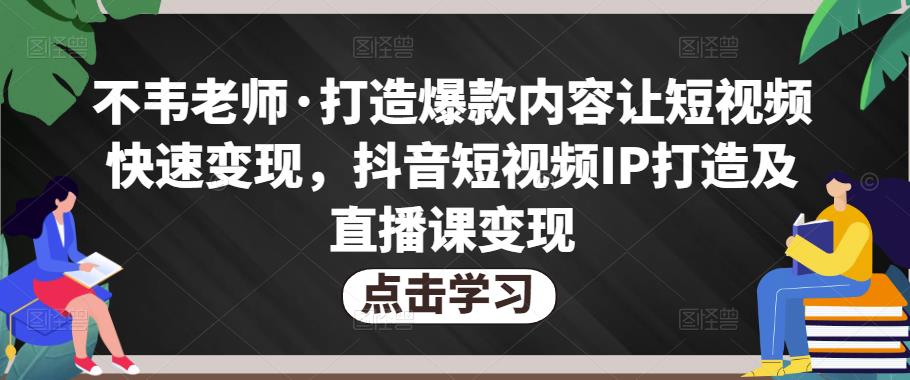 不韦老师·打造爆款内容让短视频快速变现，抖音短视频IP打造及直播课变现-520资源库