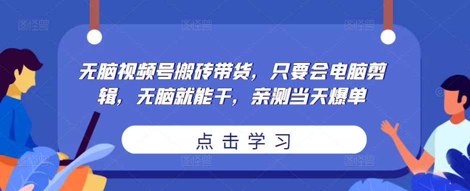 无脑视频号搬砖带货，只要会电脑剪辑，无脑就能干，亲测当天爆单-520资源库