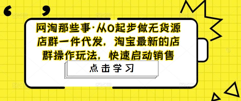 网淘那些事·从0起步做无货源店群一件代发,淘宝最新的店群操作玩法,快速启动销售-520资源库