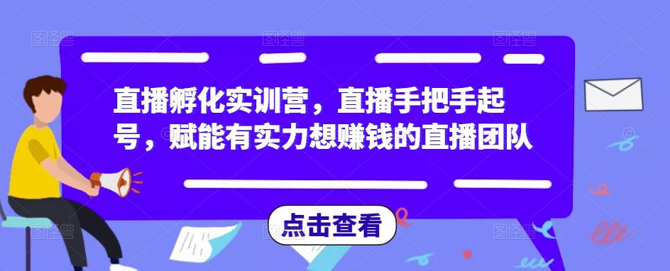 直播孵化实训营，直播手把手起号，赋能有实力想赚钱的直播团队-520资源库
