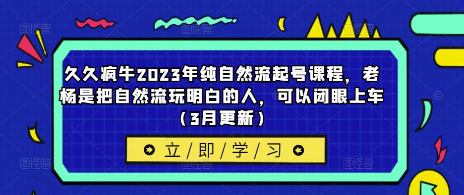 久久疯牛2023年纯自然流起号课程，老杨是把自然流玩明白的人，可以闭眼上车（3月更新）-520资源库