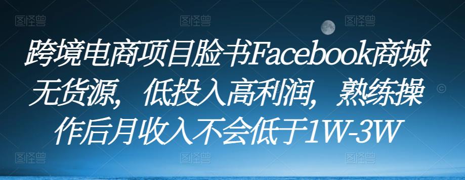 跨境电商项目脸书Facebook商城无货源，低投入高利润，熟练操作后月收入不会低于1W-3W-520资源库