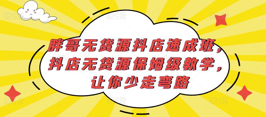 胖哥无货源抖店速成班，抖店无货源保姆级教学，让你少走弯路-520资源库