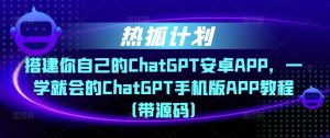 热狐计划·搭建你自己的ChatGPT安卓APP，一学就会的ChatGPT手机版APP教程（带源码）-520资源库