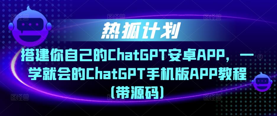 热狐计划·搭建你自己的ChatGPT安卓APP，一学就会的ChatGPT手机版APP教程（带源码）-520资源库
