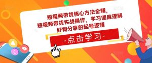 短视频带货核心方法全辑，​短视频带货实战操作，学习彻底理解好物分享的起号逻辑-520资源库