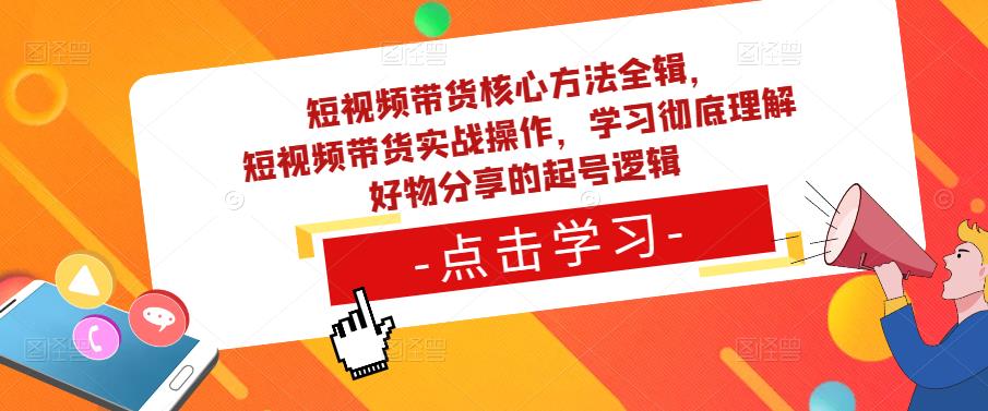 短视频带货核心方法全辑，​短视频带货实战操作，学习彻底理解好物分享的起号逻辑-520资源库