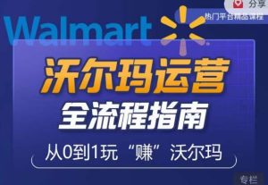 沃尔玛店铺前期运营从零到一最全指南，全面挖掘沃尔玛入门盲区，深度打造新手实操技巧-520资源库
