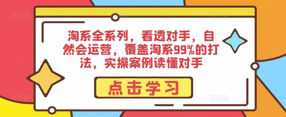淘系全系列，看透对手，自然会运营，覆盖淘系99%的打法，实操案例读懂对手-520资源库