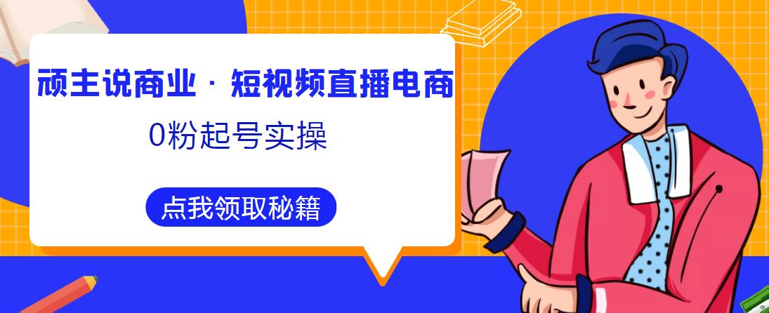 顽主说商业·短视频直播电商0粉起号实操，超800分钟超强实操干活，高效时间、快速落地拿成果-520资源库