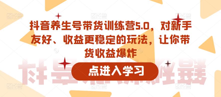 抖音养生号带货训练营5.0，对新手友好、收益更稳定的玩法，让你带货收益爆炸-520资源库